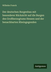 Produktbild: Der deutschen Burgenbau mit besonderer R&uuml;cksicht auf die Burgen des Gro&szlig;herzogtums Hessen und der benachbarten Rheingegenden