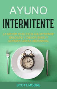 Produktbild: Ayuno Intermitente: La Mejor Gu&iacute;a Para Mantenerse Delgado Y Mejor Sano Y Quemar Grasa Abdominal (La fase de subalimentaci&oacute;n debe durar todo el d&iacute;a, ap