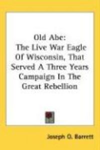 Produktbild: Old Abe: The Live War Eagle of Wisconsin, That Served a Three Years Campaign in the Great Rebellion