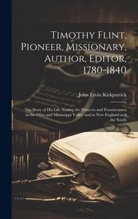 Produktbild: Timothy Flint, Pioneer, Missionary, Author, Editor, 1780-1840: The Story of His Life Among the Pioneers and Frontiersmen in the Ohio and Mississippi V