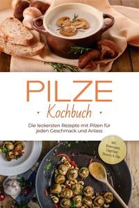 Produktbild: Pilze Kochbuch: Die leckersten Rezepte mit Pilzen f&uuml;r jeden Geschmack und Anlass - inkl. Brotrezepten, Fingerfood, Desserts & Dips