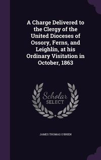 Produktbild: A Charge Delivered to the Clergy of the United Dioceses of Ossory, Ferns, and Leighlin, at his Ordinary Visitation in October, 1863