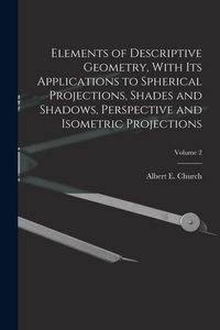 Produktbild: Elements of Descriptive Geometry, With Its Applications to Spherical Projections, Shades and Shadows, Perspective and Isometric Projections; Volume 2