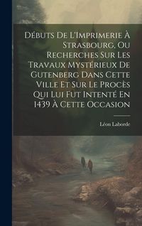 Produktbild: D&eacute;buts De L'Imprimerie &Agrave; Strasbourg, Ou Recherches Sur Les Travaux Myst&eacute;rieux De Gutenberg Dans Cette Ville Et Sur Le Proc&egrave;s Qui Lui Fut Intent&eacute; En 1439 &Agrave; Cette Occasion