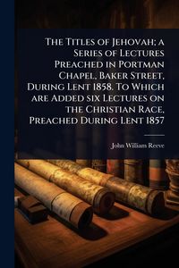 Produktbild: The Titles of Jehovah; a Series of Lectures Preached in Portman Chapel, Baker Street, During Lent 1858. To Which are Added six Lectures on the Christi