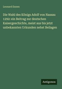 Produktbild: Die Wahl des K&ouml;nigs Adolf von Nassau 1292: ein Beitrag zur deutschen Kaisergeschichte, meist aus bis jetzt unbekannten Urkunden nebst Beilagen