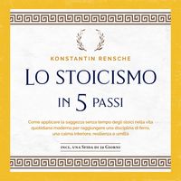 Produktbild: Lo stoicismo in 5 passi: Come applicare la saggezza senza tempo degli stoici nella vita quotidiana moderna per raggiungere una disciplina di ferro, una calma interiore, resilienza e umilt&agrave;