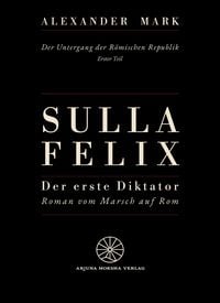 Produktbild: Sulla Felix - Roms erster Diktator - Der Marsch auf Rom 88 v. Chr. - Aufstieg, B&uuml;rgerkrieg und Diktatur in der sp&auml;ten R&ouml;mischen Republik