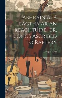 Produktbild: Abhr&aacute;in At&aacute; Leagtha Ar An Reacht&uacute;ire, or, Songs Ascribed to Raftery