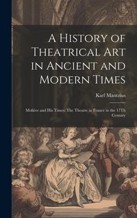 Produktbild: A History of Theatrical Art in Ancient and Modern Times: Moli&egrave;re and His Times: The Theatre in France in the 17Th Century
