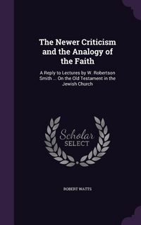 Produktbild: The Newer Criticism and the Analogy of the Faith: A Reply to Lectures by W. Robertson Smith ... On the Old Testament in the Jewish Church