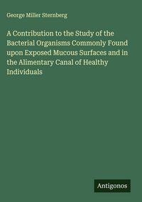 Produktbild: A Contribution to the Study of the Bacterial Organisms Commonly Found upon Exposed Mucous Surfaces and in the Alimentary Canal of Healthy Individuals