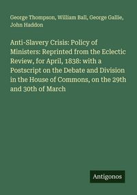 Produktbild: Anti-Slavery Crisis: Policy of Ministers: Reprinted from the Eclectic Review, for April, 1838: with a Postscript on the Debate and Division in the Hou