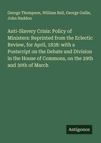 Produktbild: Anti-Slavery Crisis: Policy of Ministers: Reprinted from the Eclectic Review, for April, 1838: with a Postscript on the Debate and Division in the House of Commons, on the 29th and 30th of March