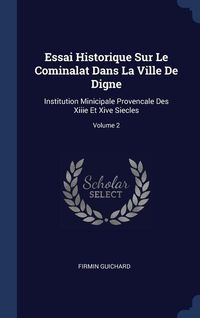 Produktbild: Essai Historique Sur Le Cominalat Dans La Ville De Digne: Institution Minicipale Provencale Des Xiiie Et Xive Siecles; Volume 2