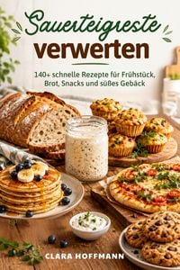 Produktbild: Sauerteigreste verwerten: 140+ schnelle Rezepte f&uuml;r Fr&uuml;hst&uuml;ck, Brot, Snacks und s&uuml;&szlig;es Geb&auml;ck
