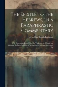 Produktbild: The Epistle to the Hebrews, in a Paraphrastic Commentary: With Illustrations From Philo, the Targums, the Mishna and Gemara, the Later Rabbinical Writ