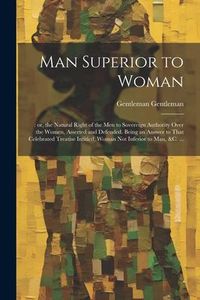 Produktbild: Man Superior to Woman: : or, the Natural Right of the men to Sovereign Authority Over the Women, Asserted and Defended. Being an Answer to Th