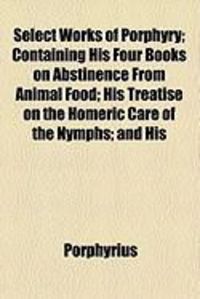 Produktbild: Select Works of Porphyry; Containing His Four Books on Abstinence from Animal Food; His Treatise on the Homeric Care of the Nymphs; And His