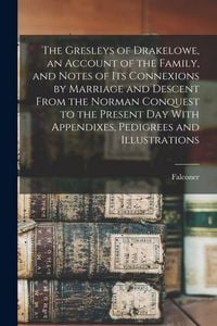 Produktbild: The Gresleys of Drakelowe, an Account of the Family, and Notes of Its Connexions by Marriage and Descent From the Norman Conquest to the Present Day W