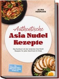Produktbild: Authentische Asia Nudel Rezepte: Das Kochbuch mit den leckersten Asia Nudel Rezepten f&uuml;r jeden Geschmack & Anlass &ndash; inkl. gebratener Nudeln, Nudelsuppen, Br&uuml;hen, Toppings uvm.