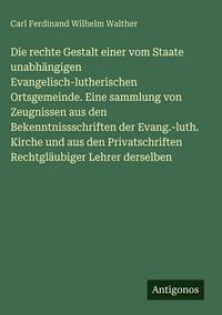 Produktbild: Die rechte Gestalt einer vom Staate unabh&auml;ngigen Evangelisch-lutherischen Ortsgemeinde. Eine sammlung von Zeugnissen aus den Bekenntnissschriften der