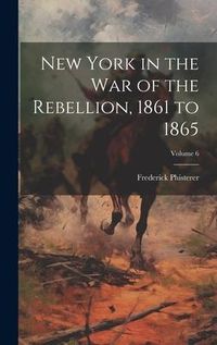 Produktbild: New York in the war of the Rebellion, 1861 to 1865; Volume 6