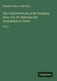 Produktbild: The Collected Works of Sir Humphry Davy. Vol. IX. Salmonia and Consolation in Travel