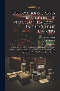 Produktbild: Observations Upon A Treatise On The Virtues Of Hemlock, In The Cure Of Cancers: Written By Dr. Storck, An Eminent Physician In The Imperial City Of Vi