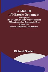 Produktbild: A Manual of Historic Ornament; Treating upon the evolution, tradition, and development of architecture and other applied arts. Prepared for the use of