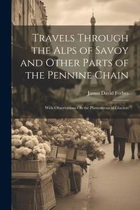 Produktbild: Travels Through the Alps of Savoy and Other Parts of the Pennine Chain: With Observations On the Phenomena of Glaciers