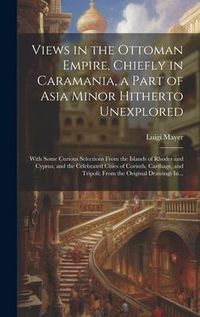 Produktbild: Views in the Ottoman Empire, Chiefly in Caramania, a Part of Asia Minor Hitherto Unexplored; With Some Curious Selections From the Islands of Rhodes a