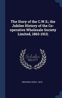 Produktbild: The Story of the C.W.S.; the Jubilee History of the Co-operative Wholesale Society Limited, 1863-1913;