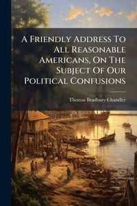 Produktbild: A Friendly Address To All Reasonable Americans, On The Subject Of Our Political Confusions