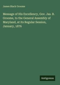 Produktbild: Message of His Excellency, Gov. Jas. B. Groome, to the General Assembly of Maryland, at its Regular Session, January, 1876