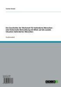 Produktbild: Die Geschichte der Werkstatt f&uuml;r behinderte Menschen - eine historische Betrachtung mit Blick auf die soziale Situation behinderter Menschen