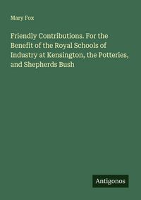 Produktbild: Friendly Contributions. For the Benefit of the Royal Schools of Industry at Kensington, the Potteries, and Shepherds Bush