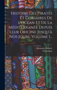 Produktbild: Histoire Des Pirates Et Corsaires De L'oc&eacute;an Et De La M&eacute;diterran&eacute;e Depuis Leur Origine Jusqu'&agrave; Nos Jours, Volume 1...