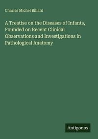 Produktbild: A Treatise on the Diseases of Infants, Founded on Recent Clinical Observations and Investigations in Pathological Anatomy