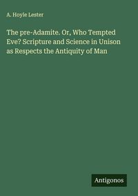Produktbild: The pre-Adamite. Or, Who Tempted Eve? Scripture and Science in Unison as Respects the Antiquity of Man
