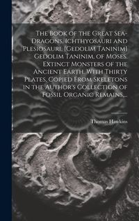 Produktbild: The Book of the Great Sea-dragons, Ichthyosauri and Plesiosauri, [gedolim Taninim] Gedolim Taninim, of Moses. Extinct Monsters of the Ancient Earth. With Thirty Plates, Copied From Skeletons in the Author's Collection of Fossil Organic Remains, ...
