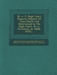 Produktbild: N.-W. P. High Court Reports: Reports of Cases Heard and Determined in the High Court, N.-W. Provinces, in 1869[-1875]....