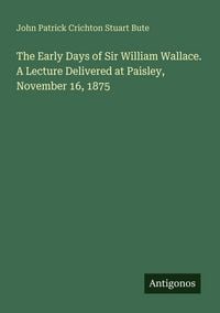Produktbild: The Early Days of Sir William Wallace. A Lecture Delivered at Paisley, November 16, 1875