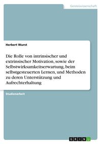 Produktbild: Die Rolle von intrinsischer und extrinsischer Motivation, sowie der Selbstwirksamkeitserwartung, beim selbstgesteuerten Lernen, und Methoden zu deren Unterst&uuml;tzung und Aufrechterhaltung