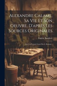 Produktbild: Alexandre Calame, Sa Vie Et Son Oeuvre, D'apr&egrave;s Les Sources Originales
