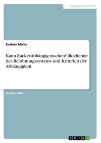 Produktbild: Kann Zucker abh&auml;ngig machen? Biochemie des Belohnungssystems und Kriterien der Abh&auml;ngigkeit