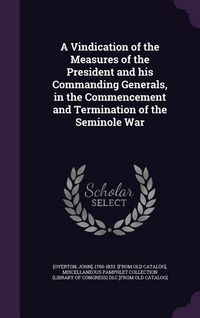 Produktbild: A Vindication of the Measures of the President and his Commanding Generals, in the Commencement and Termination of the Seminole War