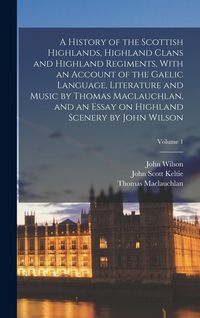 Produktbild: A History of the Scottish Highlands, Highland Clans and Highland Regiments, With an Account of the Gaelic Language, Literature and Music by Thomas Maclauchlan, and an Essay on Highland Scenery by John Wilson; Volume 1