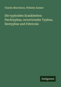 Produktbild: Die typhoiden Krankheiten: Flecktyphus, recurrirender Typhus, Ileotyphus und Febricula