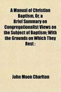 Produktbild: A Manual of Christian Baptism, Or, a Brief Summary on Congregationalist Views on the Subject of Baptism; With the Grounds on Which They Rest